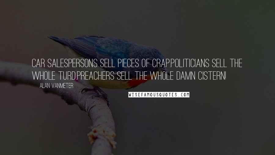 Alan VanMeter Quotes: Car salespersons sell pieces of crap.Politicians sell the whole turd.Preachers sell the whole damn cistern!