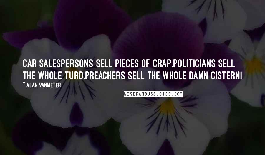 Alan VanMeter Quotes: Car salespersons sell pieces of crap.Politicians sell the whole turd.Preachers sell the whole damn cistern!