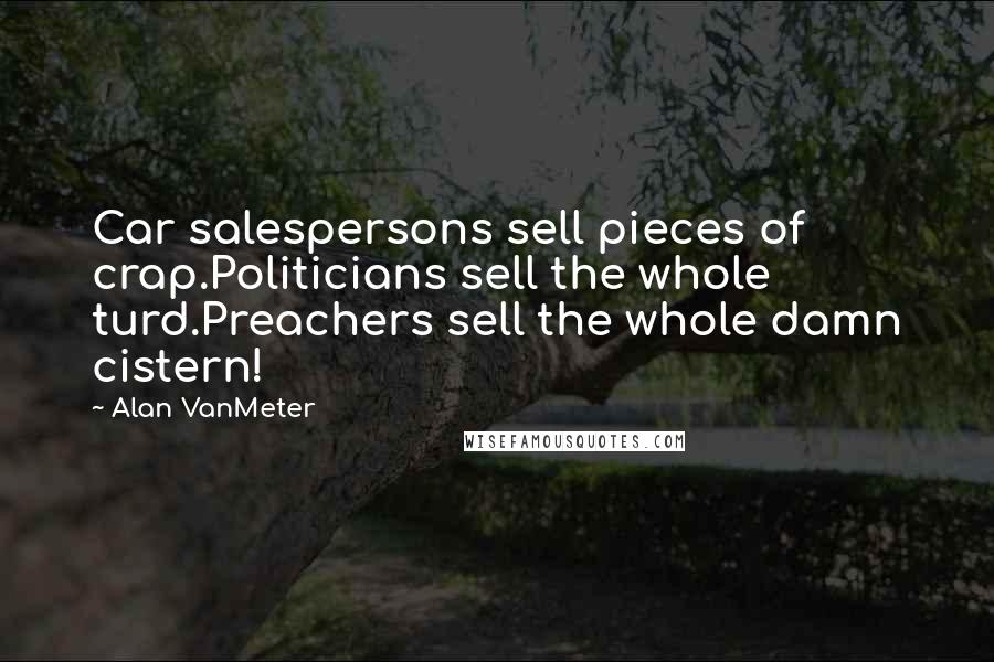 Alan VanMeter Quotes: Car salespersons sell pieces of crap.Politicians sell the whole turd.Preachers sell the whole damn cistern!