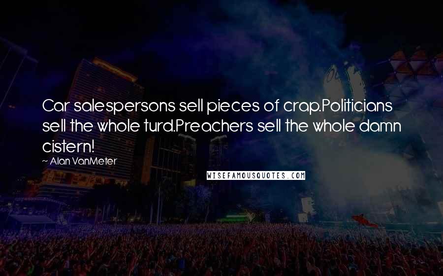 Alan VanMeter Quotes: Car salespersons sell pieces of crap.Politicians sell the whole turd.Preachers sell the whole damn cistern!