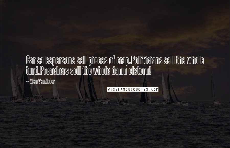 Alan VanMeter Quotes: Car salespersons sell pieces of crap.Politicians sell the whole turd.Preachers sell the whole damn cistern!