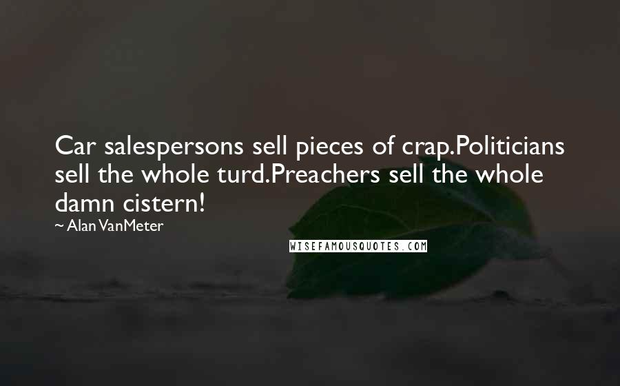 Alan VanMeter Quotes: Car salespersons sell pieces of crap.Politicians sell the whole turd.Preachers sell the whole damn cistern!