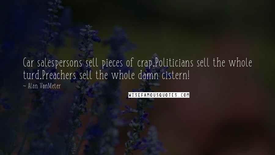 Alan VanMeter Quotes: Car salespersons sell pieces of crap.Politicians sell the whole turd.Preachers sell the whole damn cistern!