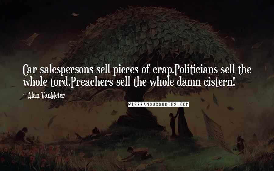 Alan VanMeter Quotes: Car salespersons sell pieces of crap.Politicians sell the whole turd.Preachers sell the whole damn cistern!