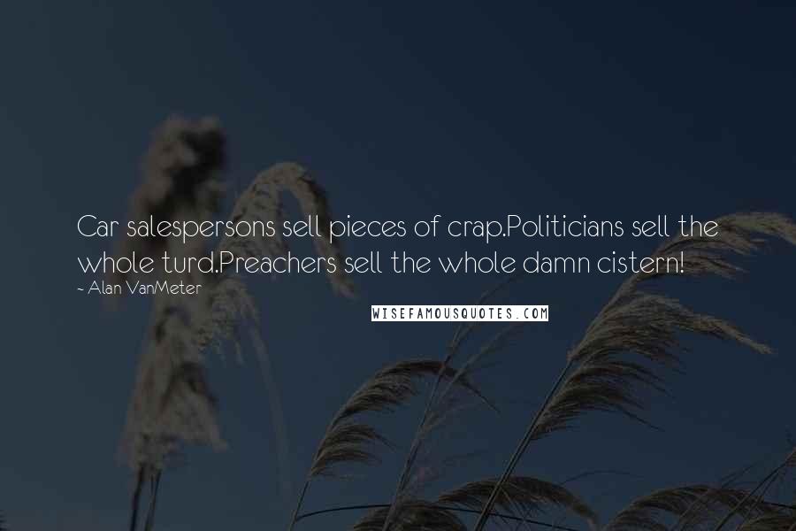 Alan VanMeter Quotes: Car salespersons sell pieces of crap.Politicians sell the whole turd.Preachers sell the whole damn cistern!