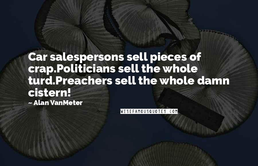 Alan VanMeter Quotes: Car salespersons sell pieces of crap.Politicians sell the whole turd.Preachers sell the whole damn cistern!