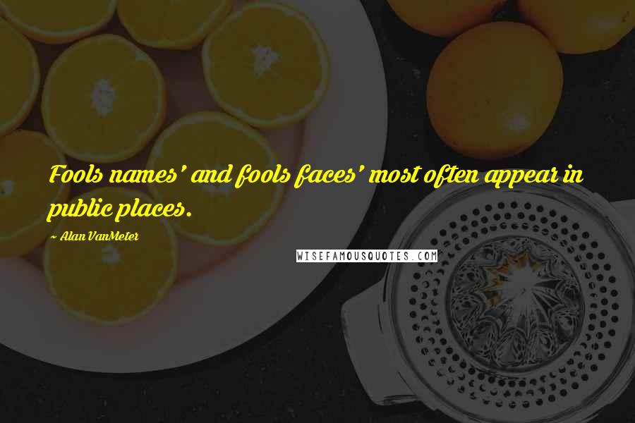 Alan VanMeter Quotes: Fools names' and fools faces' most often appear in public places.