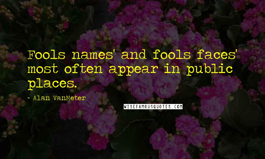 Alan VanMeter Quotes: Fools names' and fools faces' most often appear in public places.