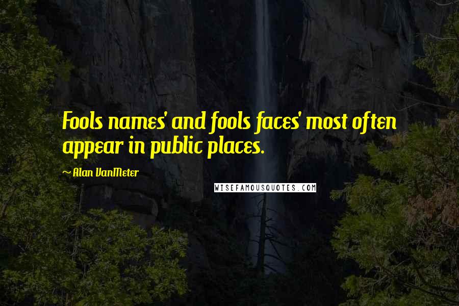 Alan VanMeter Quotes: Fools names' and fools faces' most often appear in public places.