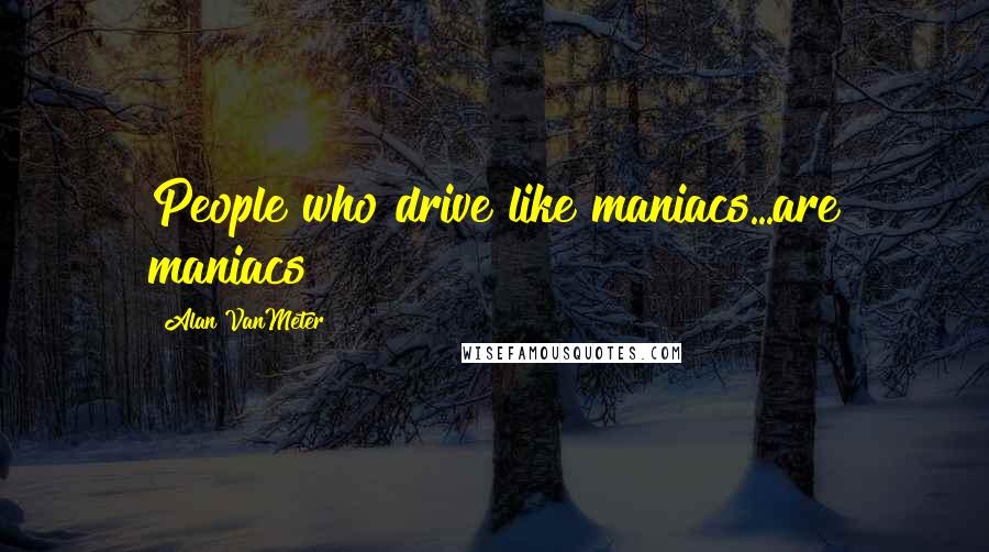 Alan VanMeter Quotes: People who drive like maniacs...are maniacs!