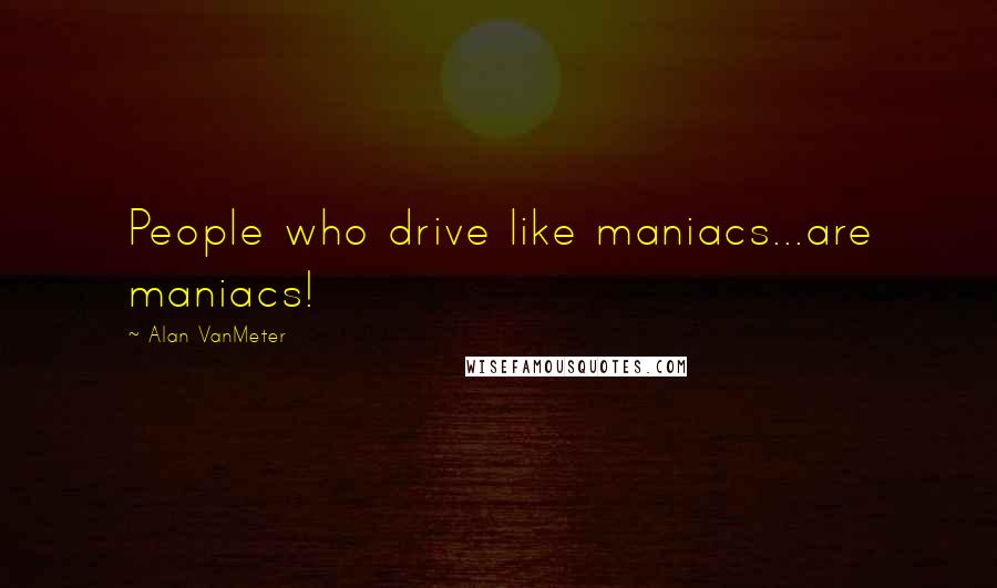 Alan VanMeter Quotes: People who drive like maniacs...are maniacs!