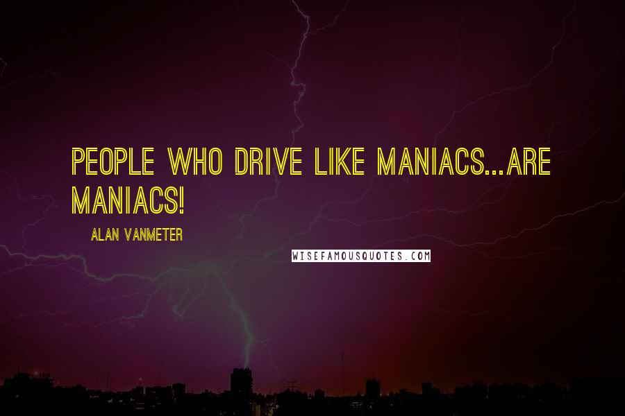 Alan VanMeter Quotes: People who drive like maniacs...are maniacs!