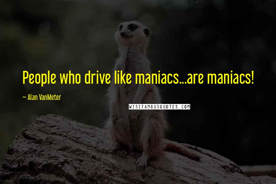 Alan VanMeter Quotes: People who drive like maniacs...are maniacs!