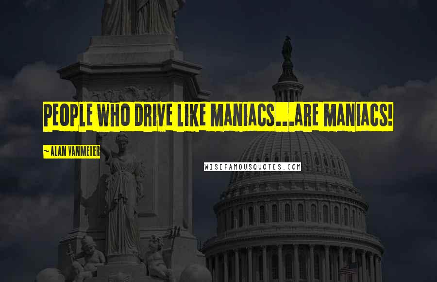 Alan VanMeter Quotes: People who drive like maniacs...are maniacs!