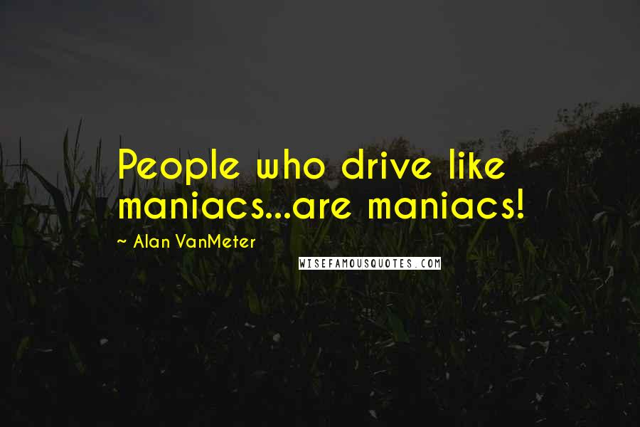 Alan VanMeter Quotes: People who drive like maniacs...are maniacs!