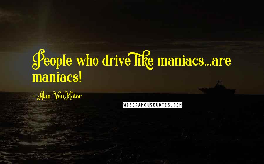 Alan VanMeter Quotes: People who drive like maniacs...are maniacs!