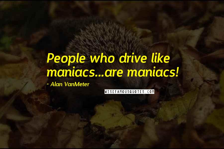 Alan VanMeter Quotes: People who drive like maniacs...are maniacs!
