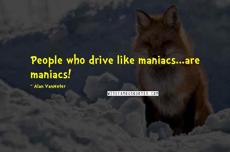 Alan VanMeter Quotes: People who drive like maniacs...are maniacs!