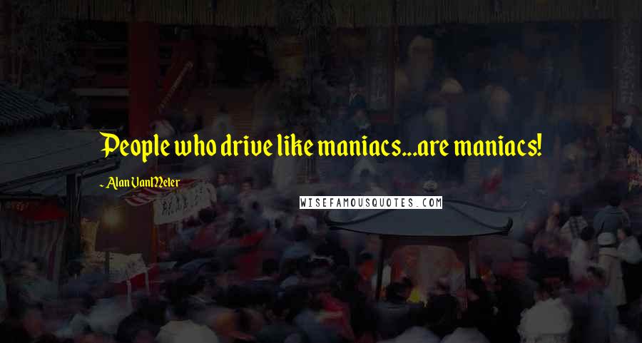 Alan VanMeter Quotes: People who drive like maniacs...are maniacs!