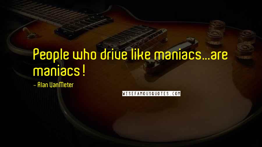 Alan VanMeter Quotes: People who drive like maniacs...are maniacs!