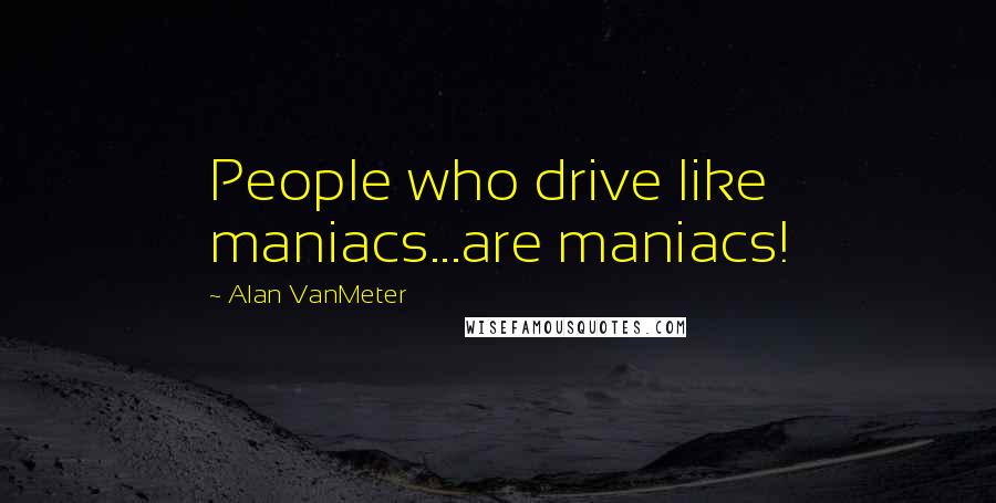 Alan VanMeter Quotes: People who drive like maniacs...are maniacs!