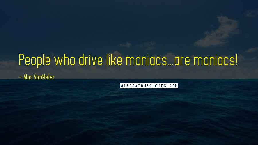 Alan VanMeter Quotes: People who drive like maniacs...are maniacs!
