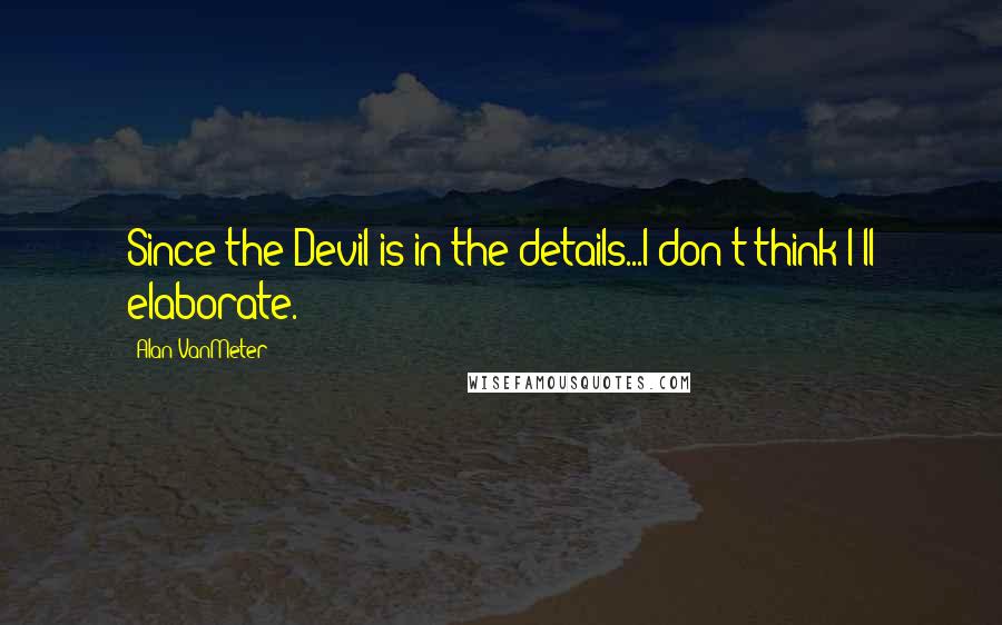 Alan VanMeter Quotes: Since the Devil is in the details...I don't think I'll elaborate.