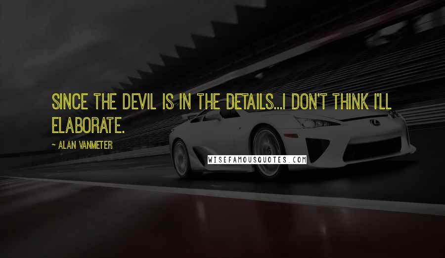 Alan VanMeter Quotes: Since the Devil is in the details...I don't think I'll elaborate.