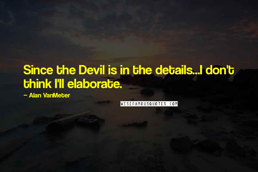 Alan VanMeter Quotes: Since the Devil is in the details...I don't think I'll elaborate.