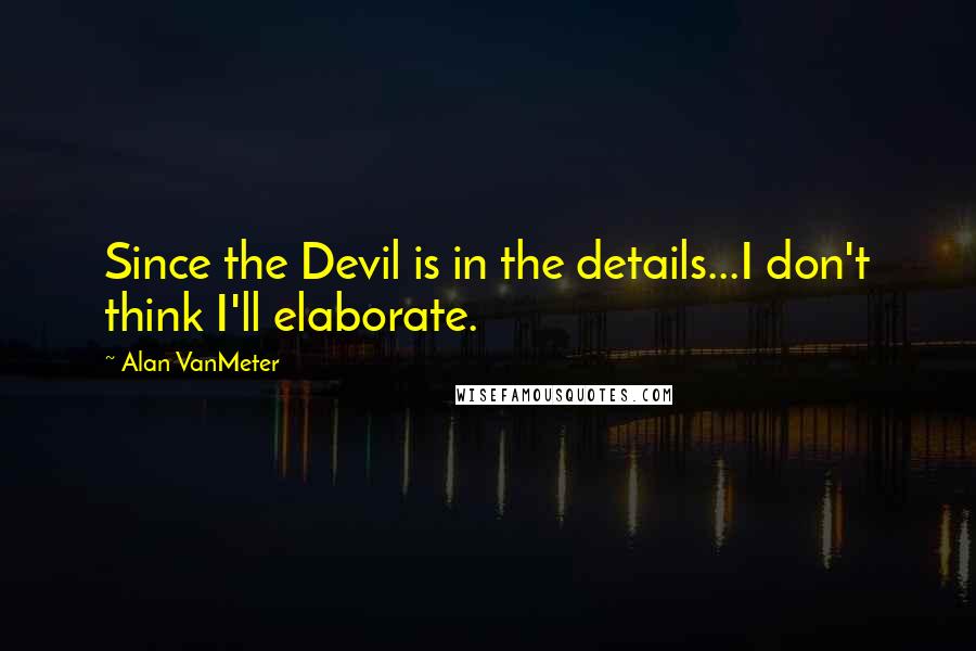 Alan VanMeter Quotes: Since the Devil is in the details...I don't think I'll elaborate.