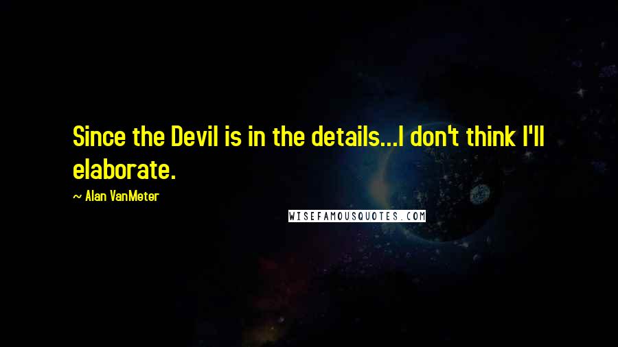 Alan VanMeter Quotes: Since the Devil is in the details...I don't think I'll elaborate.