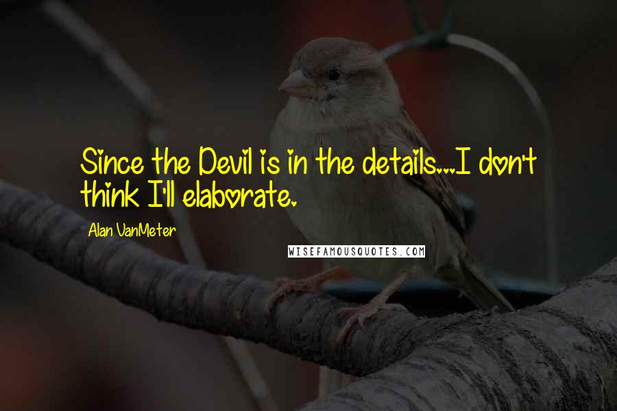 Alan VanMeter Quotes: Since the Devil is in the details...I don't think I'll elaborate.