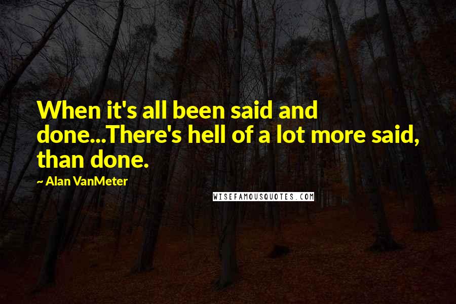 Alan VanMeter Quotes: When it's all been said and done...There's hell of a lot more said, than done.