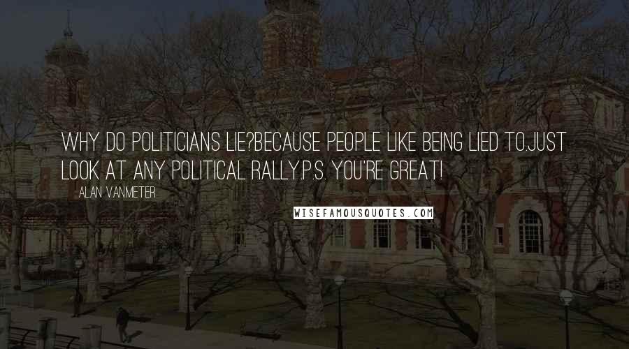 Alan VanMeter Quotes: Why do politicians lie?Because people like being lied to.Just look at any political rally.P.S. You're great!