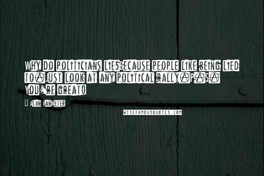 Alan VanMeter Quotes: Why do politicians lie?Because people like being lied to.Just look at any political rally.P.S. You're great!