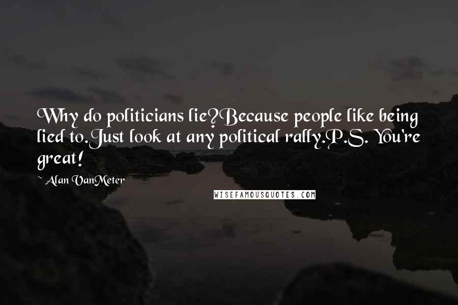 Alan VanMeter Quotes: Why do politicians lie?Because people like being lied to.Just look at any political rally.P.S. You're great!