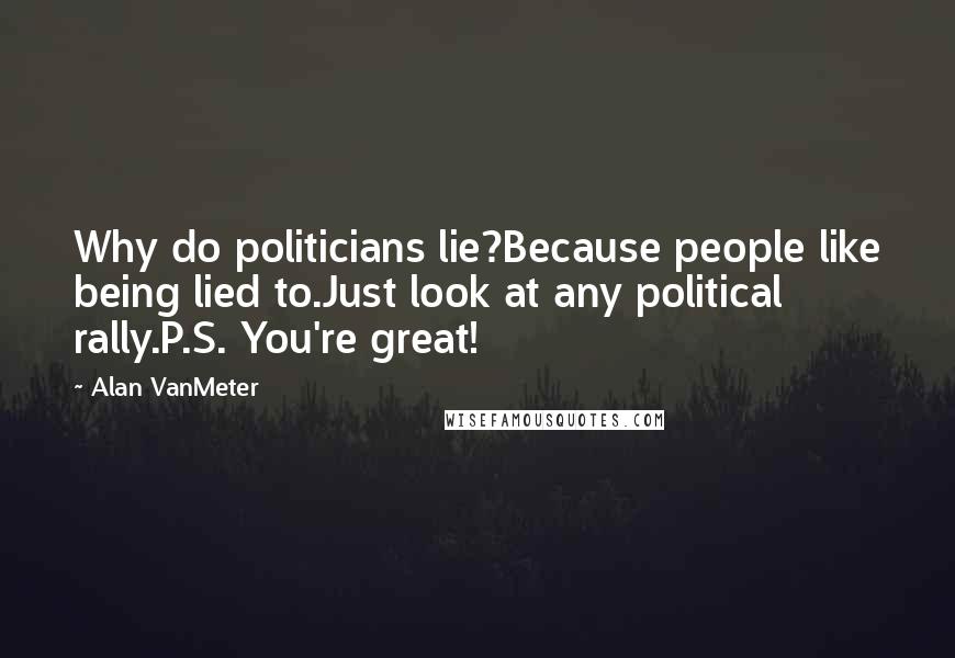 Alan VanMeter Quotes: Why do politicians lie?Because people like being lied to.Just look at any political rally.P.S. You're great!