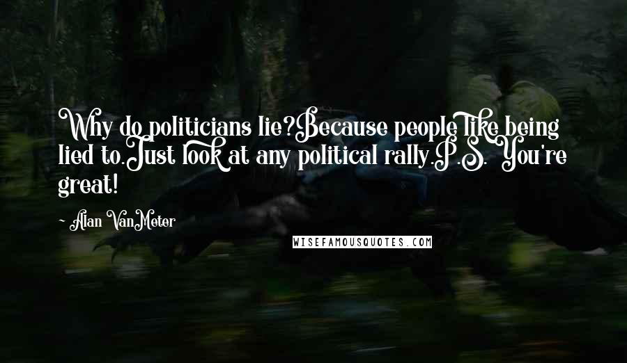 Alan VanMeter Quotes: Why do politicians lie?Because people like being lied to.Just look at any political rally.P.S. You're great!