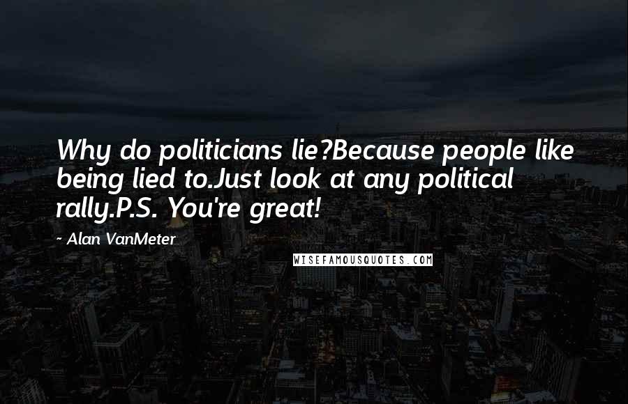 Alan VanMeter Quotes: Why do politicians lie?Because people like being lied to.Just look at any political rally.P.S. You're great!