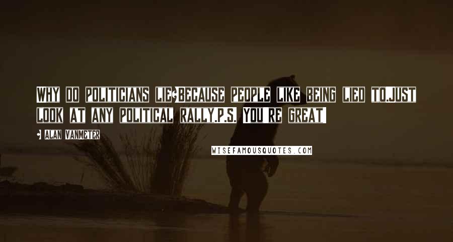 Alan VanMeter Quotes: Why do politicians lie?Because people like being lied to.Just look at any political rally.P.S. You're great!