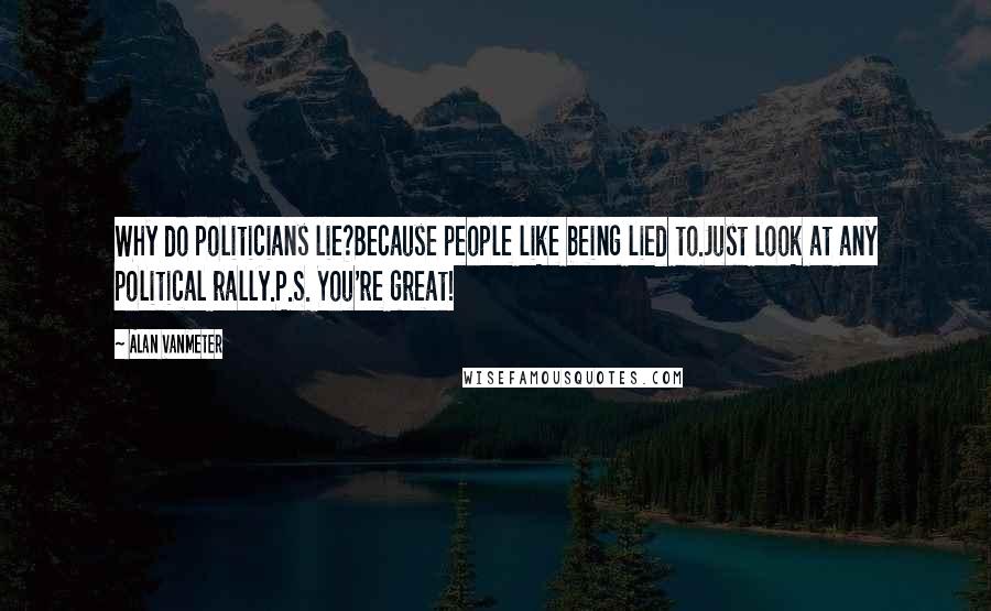 Alan VanMeter Quotes: Why do politicians lie?Because people like being lied to.Just look at any political rally.P.S. You're great!