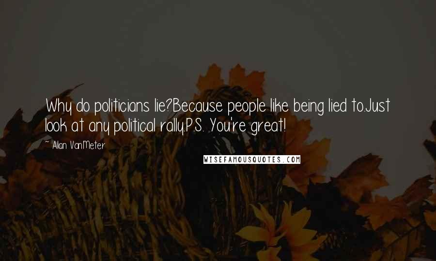 Alan VanMeter Quotes: Why do politicians lie?Because people like being lied to.Just look at any political rally.P.S. You're great!