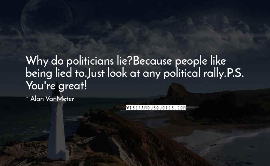 Alan VanMeter Quotes: Why do politicians lie?Because people like being lied to.Just look at any political rally.P.S. You're great!