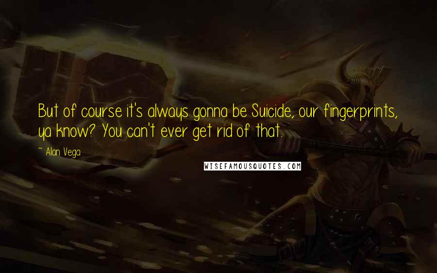 Alan Vega Quotes: But of course it's always gonna be Suicide, our fingerprints, ya know? You can't ever get rid of that.