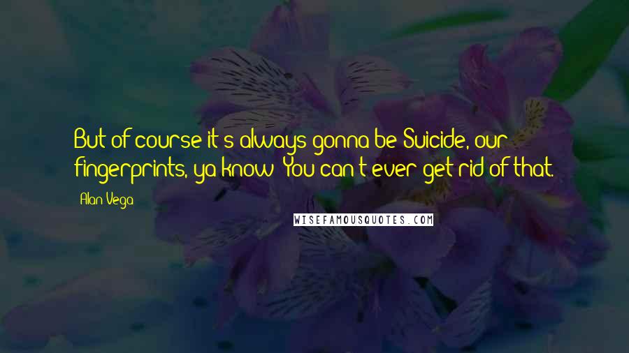 Alan Vega Quotes: But of course it's always gonna be Suicide, our fingerprints, ya know? You can't ever get rid of that.