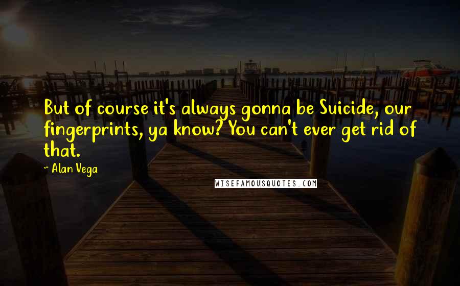 Alan Vega Quotes: But of course it's always gonna be Suicide, our fingerprints, ya know? You can't ever get rid of that.