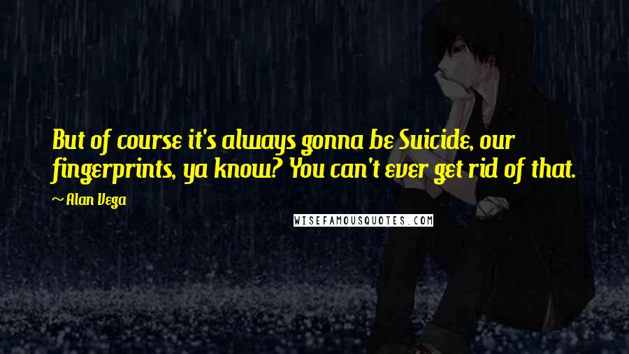 Alan Vega Quotes: But of course it's always gonna be Suicide, our fingerprints, ya know? You can't ever get rid of that.