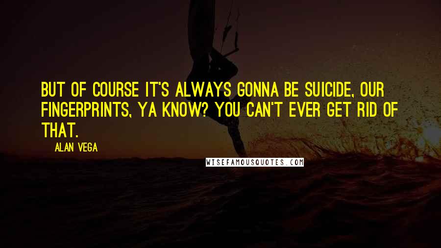 Alan Vega Quotes: But of course it's always gonna be Suicide, our fingerprints, ya know? You can't ever get rid of that.