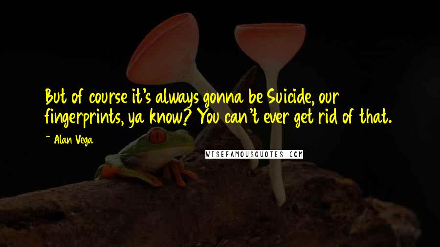 Alan Vega Quotes: But of course it's always gonna be Suicide, our fingerprints, ya know? You can't ever get rid of that.