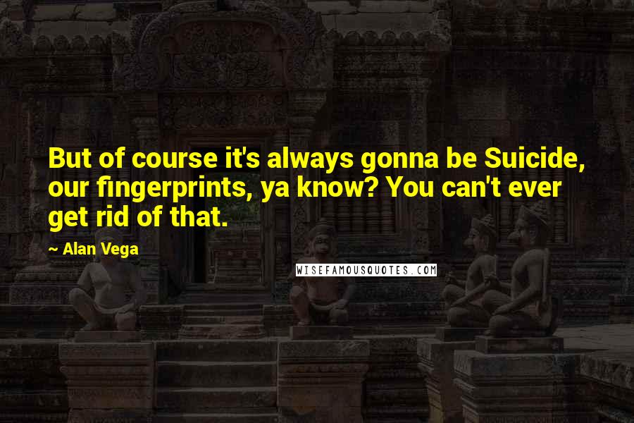 Alan Vega Quotes: But of course it's always gonna be Suicide, our fingerprints, ya know? You can't ever get rid of that.